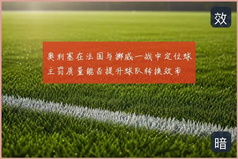 奥利塞在法国与挪威一战中定位球主罚质量能否提升球队转换效率