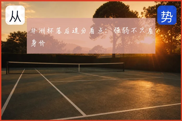 非洲杯落后追分看点:强弱不只看身价