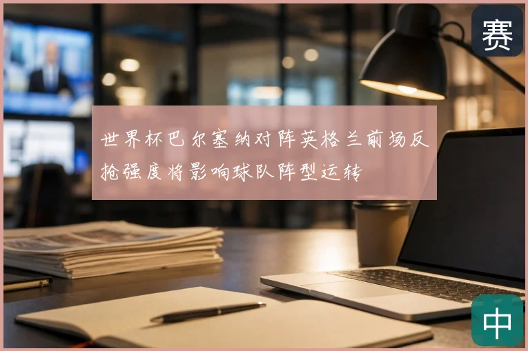 世界杯巴尔塞纳对阵英格兰前场反抢强度将影响球队阵型运转