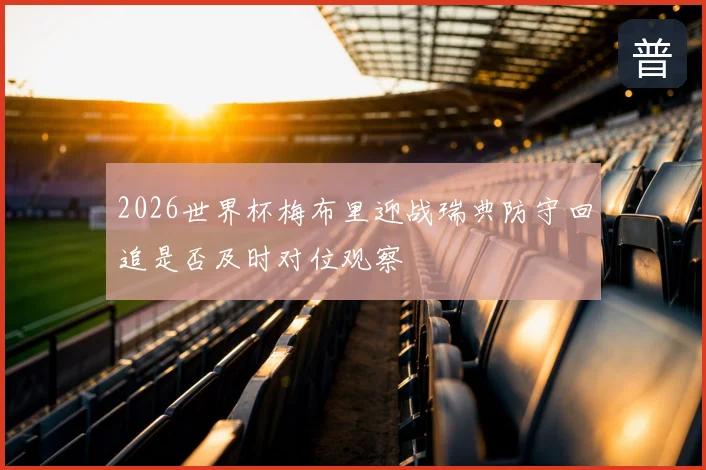 2026世界杯梅布里迎战瑞典防守回追是否及时对位观察