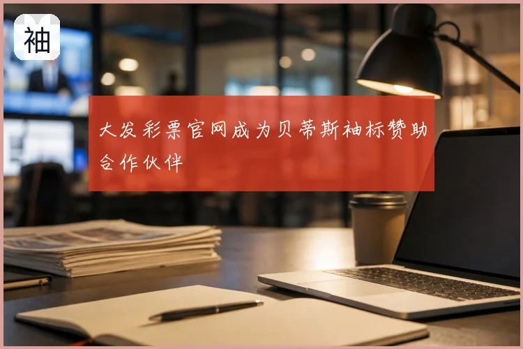 大发彩票官网成为贝蒂斯袖标赞助合作伙伴