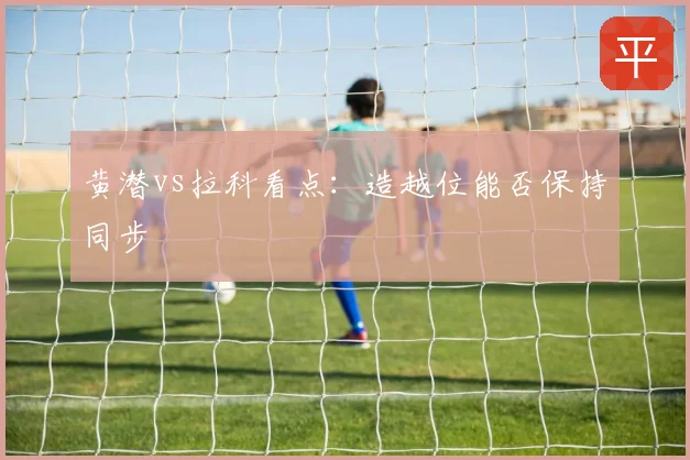 黄潜vs拉科看点：造越位能否保持同步