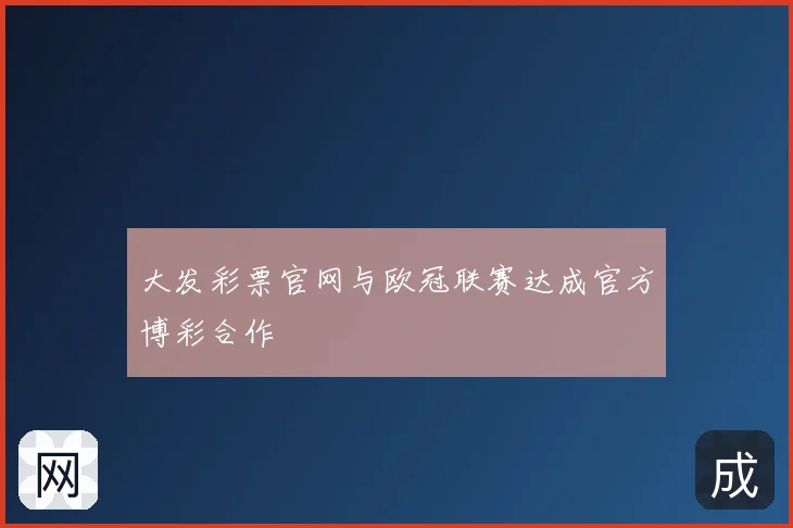 大发彩票官网与欧冠联赛达成官方博彩合作