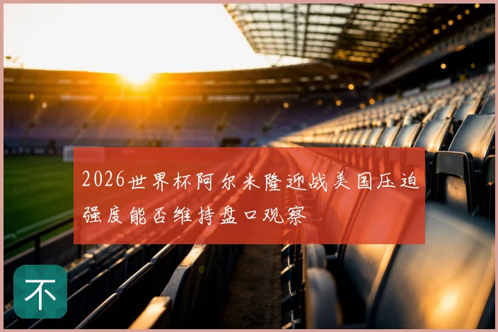 2026世界杯阿尔米隆迎战美国压迫强度能否维持盘口观察