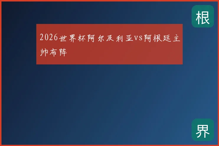 2026世界杯阿尔及利亚vs阿根廷主帅布阵