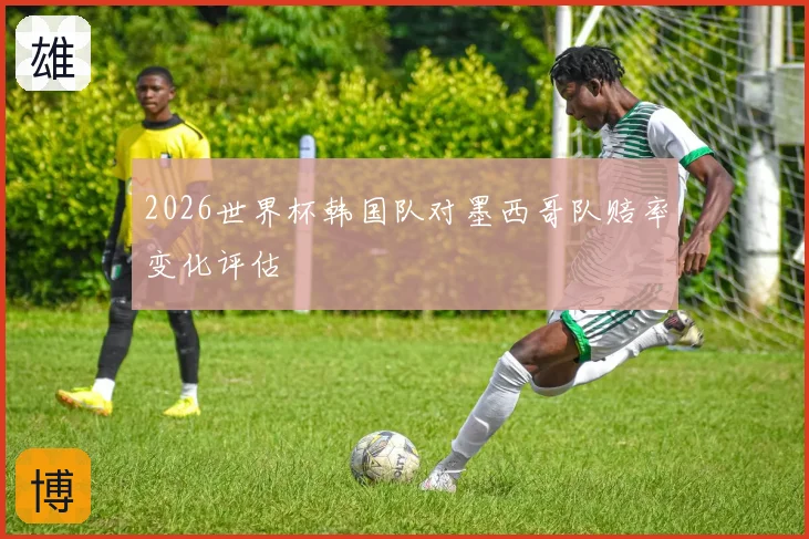 2026世界杯韩国队对墨西哥队赔率变化评估